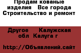 Продам кованые изделия - Все города Строительство и ремонт » Другое   . Калужская обл.,Калуга г.